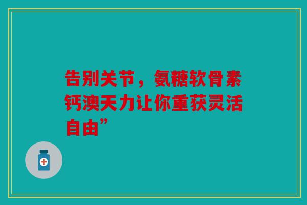 告别关节，氨糖软骨素钙澳天力让你重获灵活自由”