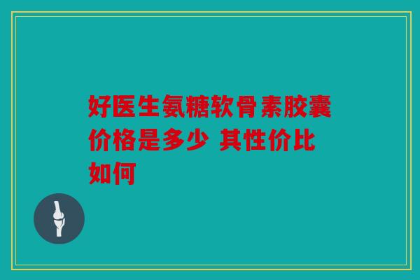 好医生氨糖软骨素胶囊价格是多少 其性价比如何