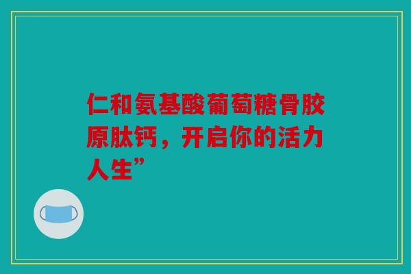 仁和氨基酸葡萄糖骨胶原肽钙，开启你的活力人生”