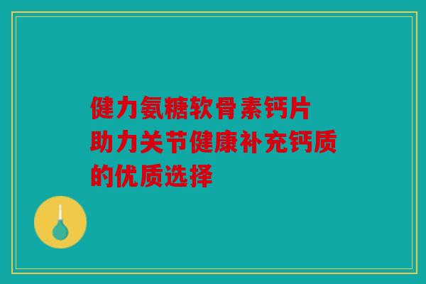 健力氨糖软骨素钙片 助力关节健康补充钙质的优质选择