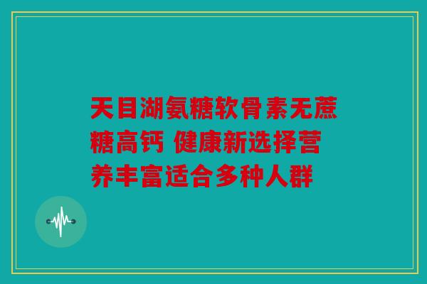 天目湖氨糖软骨素无蔗糖高钙 健康新选择营养丰富适合多种人群