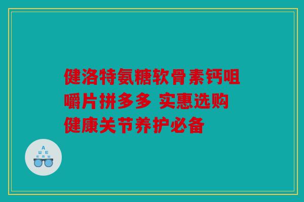 健洛特氨糖软骨素钙咀嚼片拼多多 实惠选购健康关节养护必备