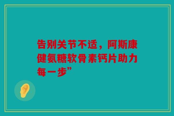 告别关节不适，阿斯康健氨糖软骨素钙片助力每一步”