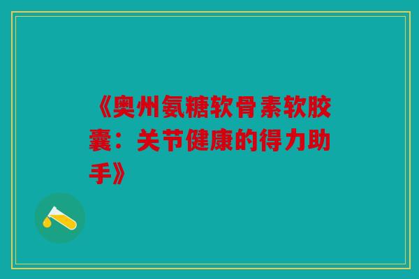 《奥州氨糖软骨素软胶囊：关节健康的得力助手》