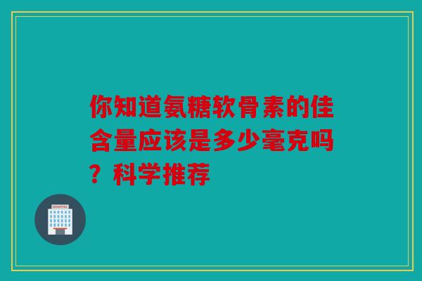 你知道氨糖软骨素的佳含量应该是多少毫克吗？科学推荐