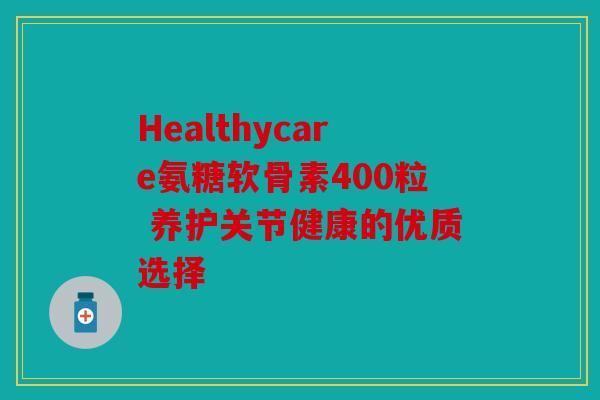 Healthycare氨糖软骨素400粒 养护关节健康的优质选择