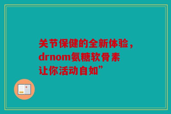 关节保健的全新体验，drnom氨糖软骨素让你活动自如”