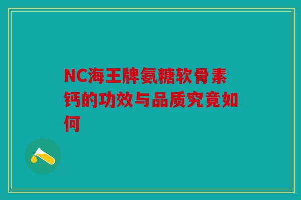 NC海王牌氨糖软骨素钙的功效与品质究竟如何