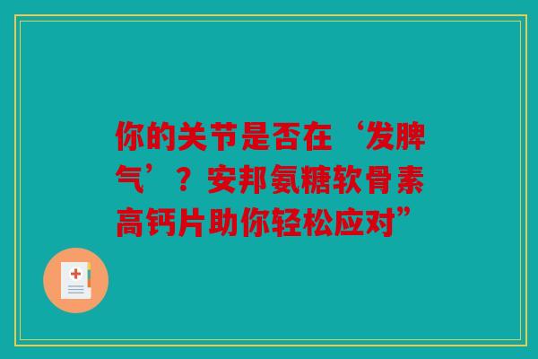 你的关节是否在‘发脾气’？安邦氨糖软骨素高钙片助你轻松应对”