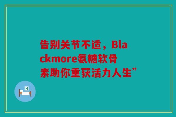 告别关节不适，Blackmore氨糖软骨素助你重获活力人生”