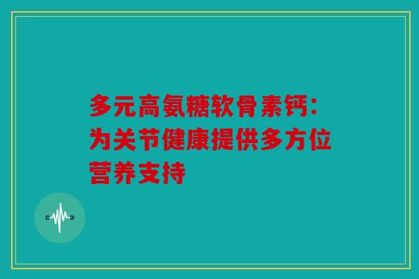 多元高氨糖软骨素钙：为关节健康提供多方位营养支持