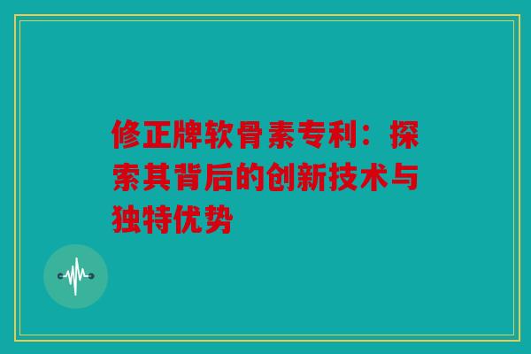 修正牌软骨素专利：探索其背后的创新技术与独特优势