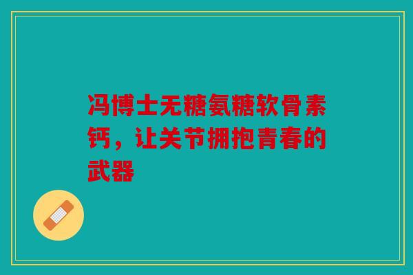 冯博士无糖氨糖软骨素钙，让关节拥抱青春的武器