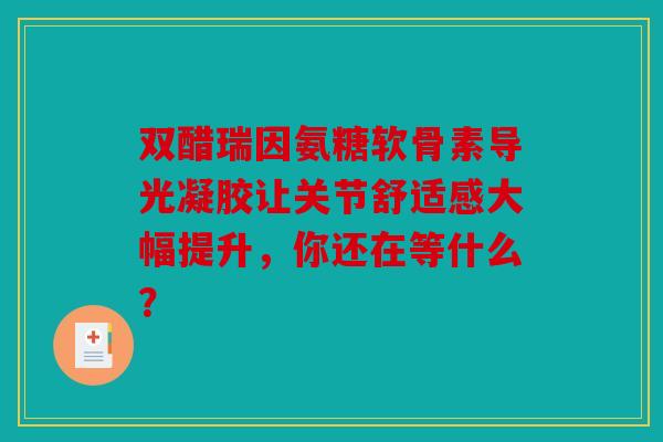 双醋瑞因氨糖软骨素导光凝胶让关节舒适感大幅提升，你还在等什么？