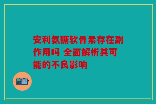 安利氨糖软骨素存在副作用吗 全面解析其可能的不良影响