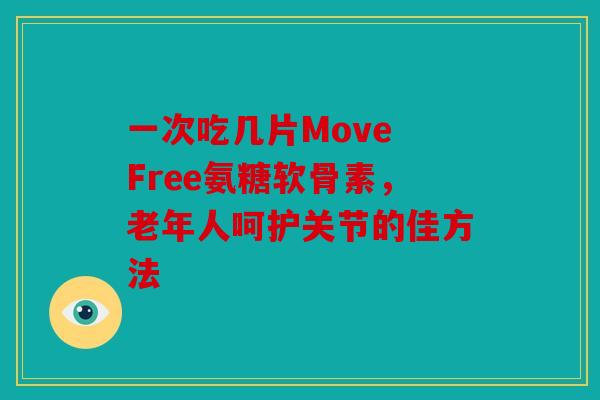 一次吃几片Move Free氨糖软骨素，老年人呵护关节的佳方法