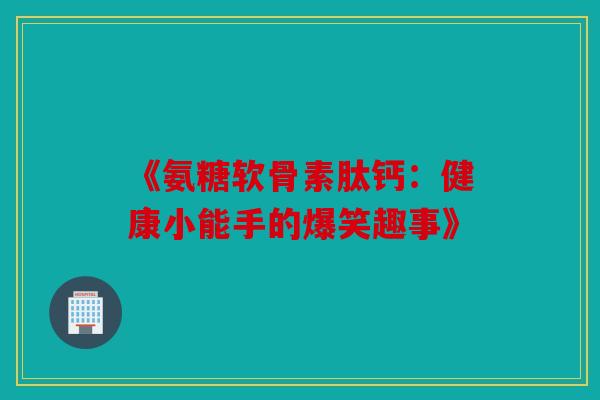 《氨糖软骨素肽钙：健康小能手的爆笑趣事》