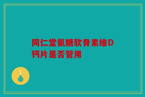 同仁堂氨糖软骨素维D钙片是否管用