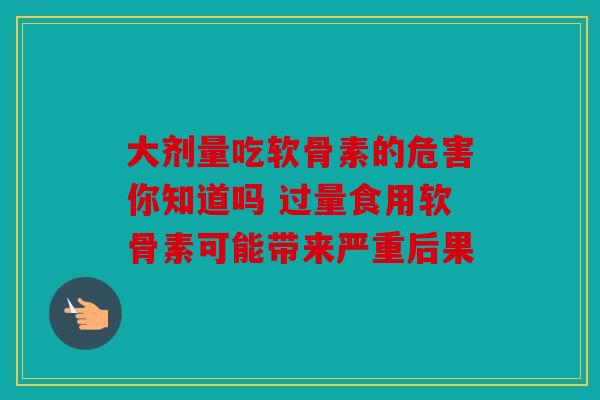 大剂量吃软骨素的危害你知道吗 过量食用软骨素可能带来严重后果