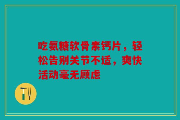 吃氨糖软骨素钙片，轻松告别关节不适，爽快活动毫无顾虑