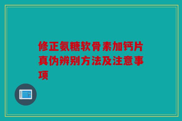 修正氨糖软骨素加钙片真伪辨别方法及注意事项