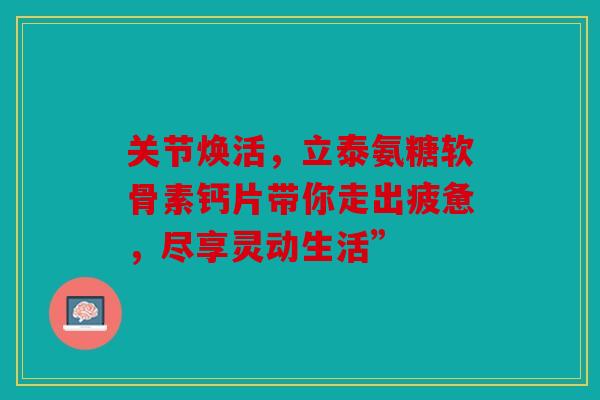 关节焕活，立泰氨糖软骨素钙片带你走出疲惫，尽享灵动生活”