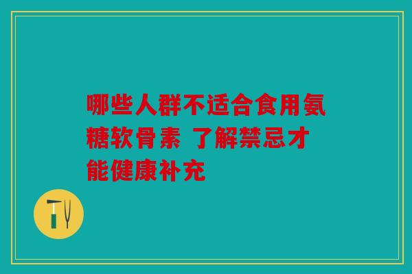 哪些人群不适合食用氨糖软骨素 了解禁忌才能健康补充