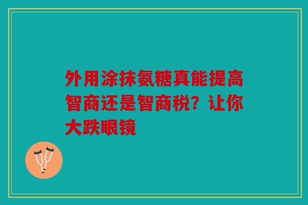 外用涂抹氨糖真能提高智商还是智商税？让你大跌眼镜