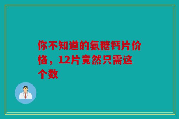 你不知道的氨糖钙片价格，12片竟然只需这个数