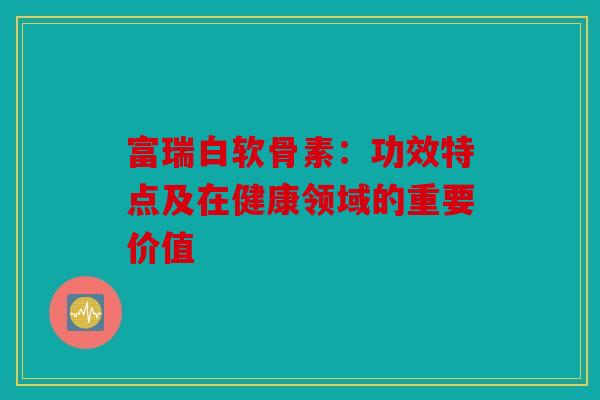 富瑞白软骨素：功效特点及在健康领域的重要价值