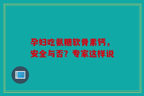 孕妇吃氨糖软骨素钙，安全与否？专家这样说