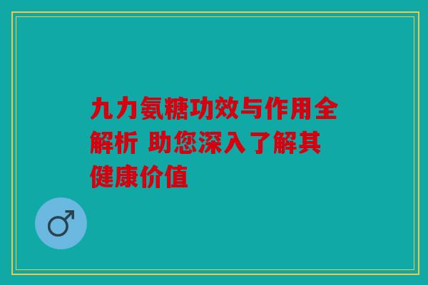 九力氨糖功效与作用全解析 助您深入了解其健康价值