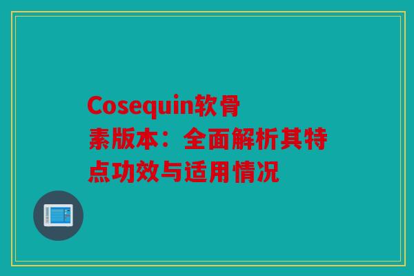 Cosequin软骨素版本：全面解析其特点功效与适用情况