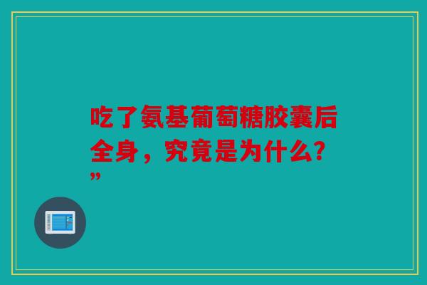 吃了氨基葡萄糖胶囊后全身，究竟是为什么？”