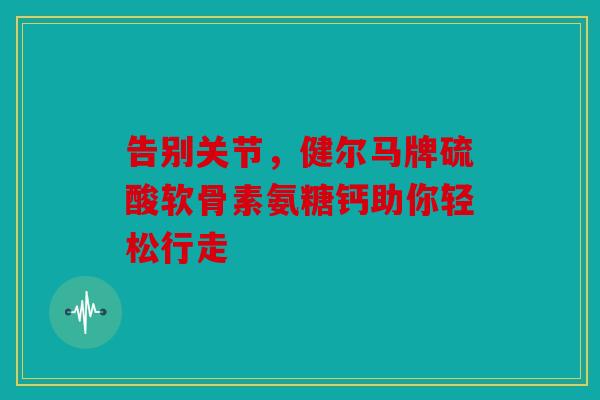 告别关节，健尔马牌硫酸软骨素氨糖钙助你轻松行走