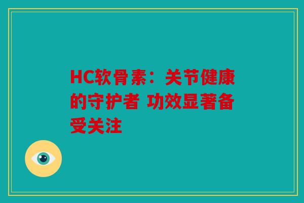 HC软骨素：关节健康的守护者 功效显著备受关注