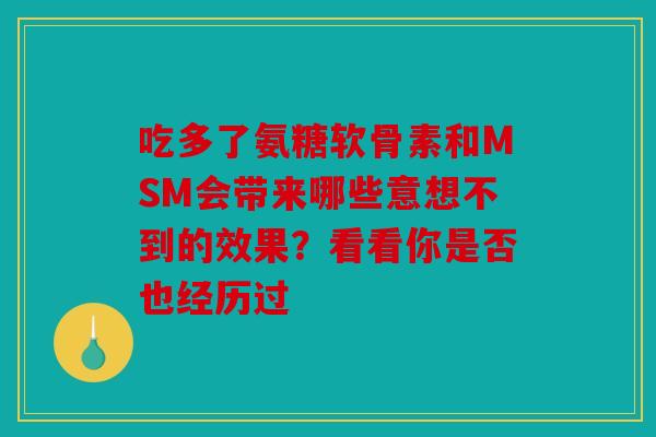 吃多了氨糖软骨素和MSM会带来哪些意想不到的效果？看看你是否也经历过