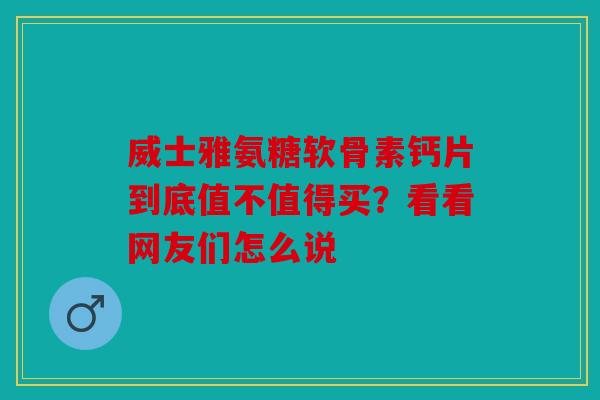 威士雅氨糖软骨素钙片到底值不值得买？看看网友们怎么说