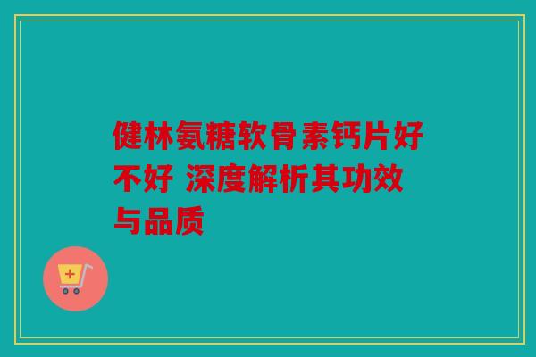 健林氨糖软骨素钙片好不好 深度解析其功效与品质