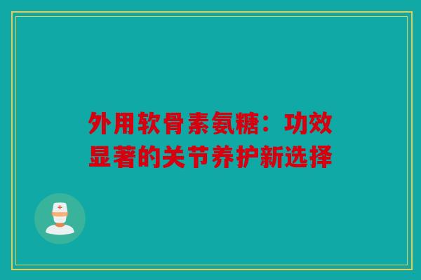 外用软骨素氨糖：功效显著的关节养护新选择