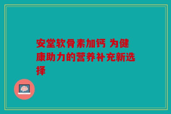 安堂软骨素加钙 为健康助力的营养补充新选择