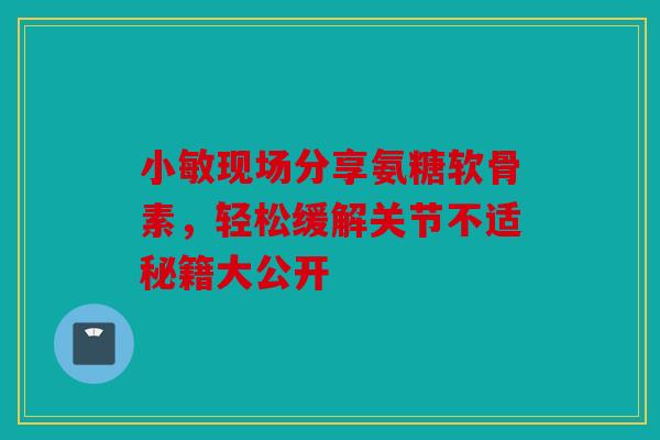 小敏现场分享氨糖软骨素，轻松缓解关节不适秘籍大公开