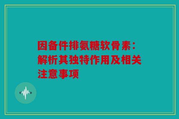 因备件排氨糖软骨素：解析其独特作用及相关注意事项