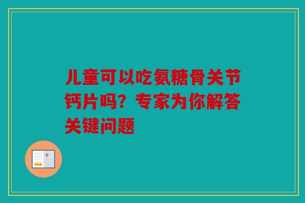 儿童可以吃氨糖骨关节钙片吗？专家为你解答关键问题