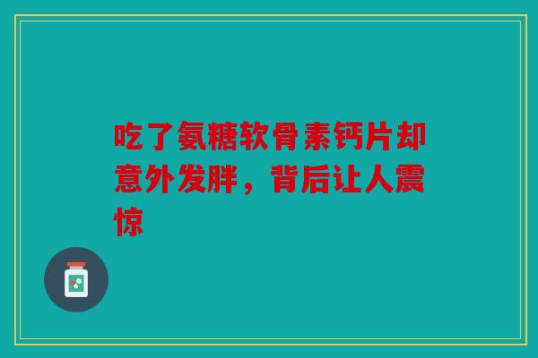 吃了氨糖软骨素钙片却意外发胖，背后让人震惊