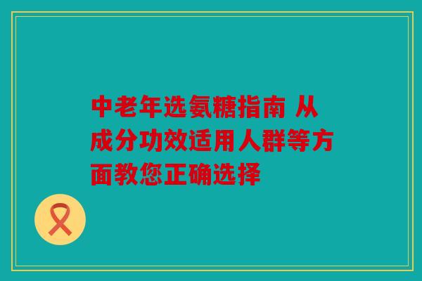 中老年选氨糖指南 从成分功效适用人群等方面教您正确选择