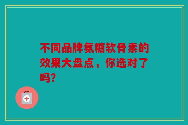 不同品牌氨糖软骨素的效果大盘点，你选对了吗？