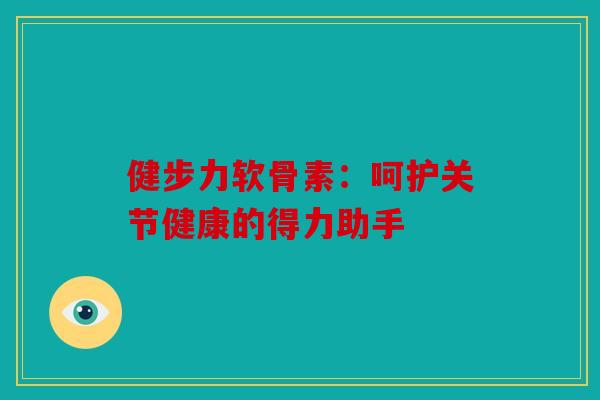 健步力软骨素：呵护关节健康的得力助手