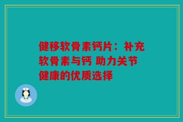 健移软骨素钙片：补充软骨素与钙 助力关节健康的优质选择