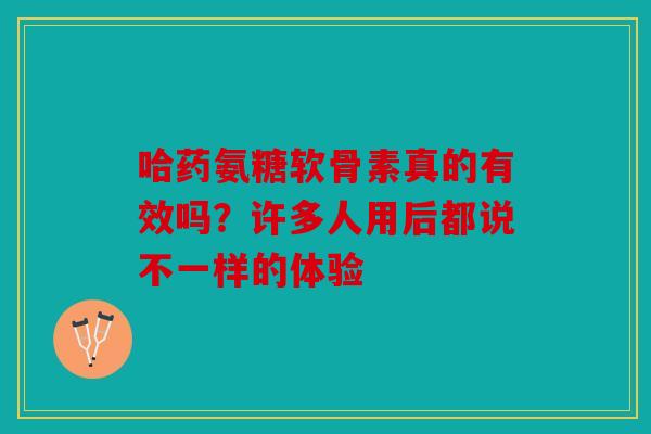 哈药氨糖软骨素真的有效吗？许多人用后都说不一样的体验